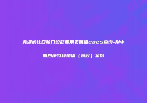芜湖鸠兹口腔门诊部费用表明细2025查询-附中国白康特种植体（含冠）案例