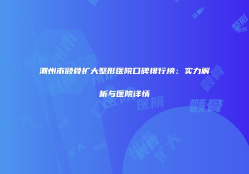 潮州市颧骨扩大整形医院口碑排行榜：实力解析与医院详情