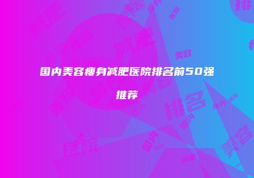 国内美容瘦身减肥医院排名前50强推荐