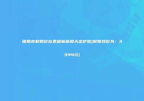德阳市射频价位表超新新鲜大出炉啦(射频均价为：3544元)