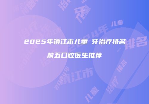 2025年镇江市儿童龍牙治疗排名前五口腔医生推荐