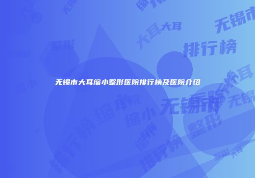 无锡市大耳缩小整形医院排行榜及医院介绍