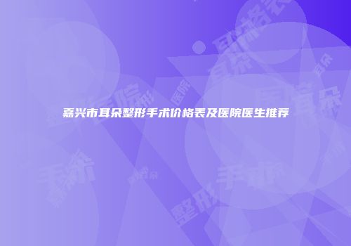 嘉兴市耳朵整形手术价格表及医院医生推荐