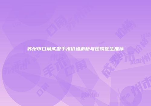 苏州市口角成型手术价格解析与医院医生推荐