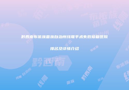 黔西南布依族苗族自治州线雕手术失败修复医院排名及详情介绍