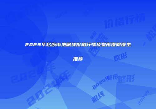 2025年松原市洗眼线价格行情及整形医院医生推荐