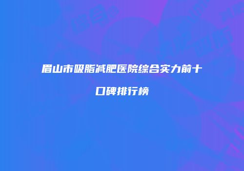 眉山市吸脂减肥医院综合实力前十口碑排行榜