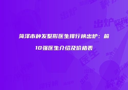 菏泽市种发整形医生排行榜出炉：前10强医生介绍及价格表