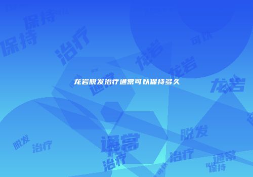 龙岩脱发治疗通常可以保持多久
