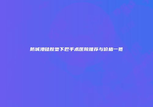 防城港硅胶垫下巴手术医院推荐与价格一览