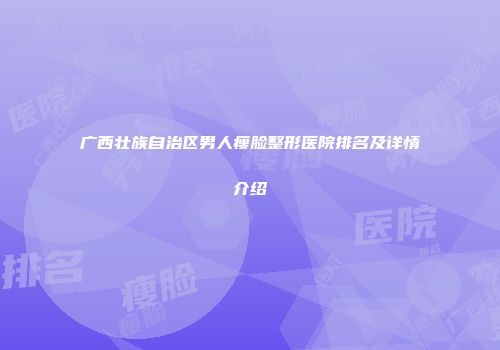 广西壮族自治区男人瘦脸整形医院排名及详情介绍