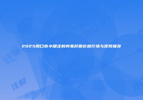 2025周口市小腿注射肉毒杆菌价格行情与医院推荐
