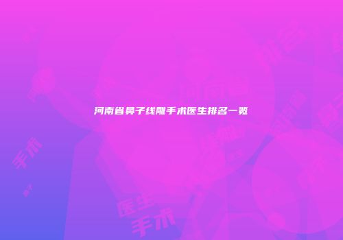 河南省鼻子线雕手术医生排名一览