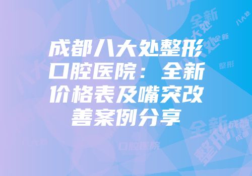 成都八大处整形口腔医院：全新价格表及嘴突改善案例分享