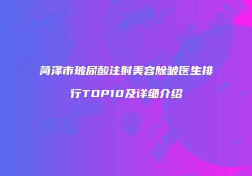 菏泽市玻尿酸注射美容除皱医生排行TOP10及详细介绍