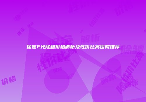 保定E光除皱价格解析及性价比高医院推荐