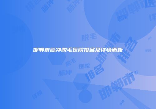 邯郸市脉冲脱毛医院排名及详情解析