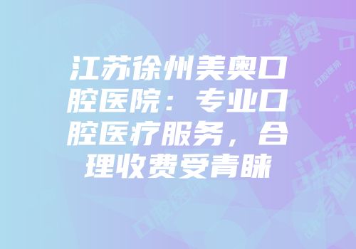 江苏徐州美奥口腔医院：专业口腔医疗服务，合理收费受青睐