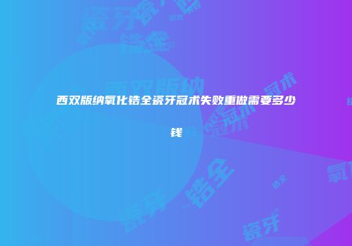 西双版纳氧化锆全瓷牙冠术失败重做需要多少钱