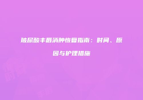 玻尿酸丰唇消肿恢复指南：时间、原因与护理措施