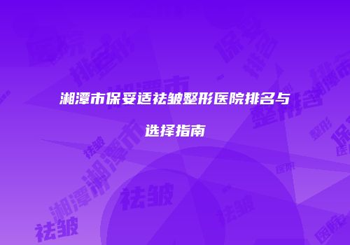湘潭市保妥适祛皱整形医院排名与选择指南
