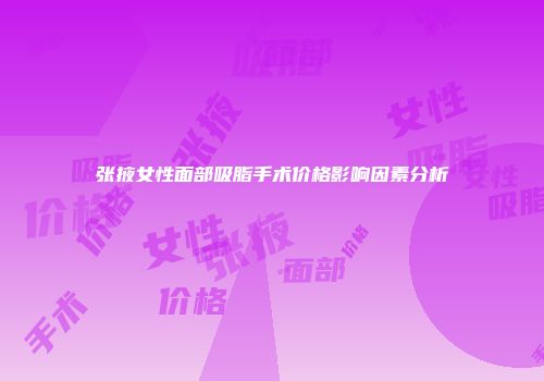 张掖女性面部吸脂手术价格影响因素分析