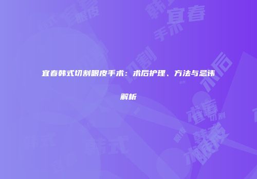 宜春韩式切割眼皮手术：术后护理、方法与忌讳解析