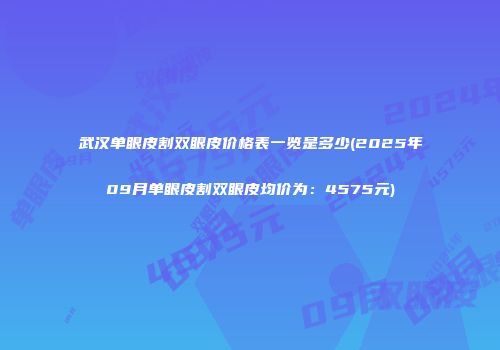 武汉单眼皮割双眼皮价格表一览是多少(2025年09月单眼皮割双眼皮均价为：4575元)