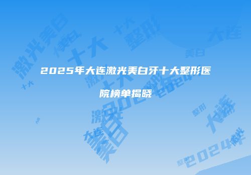 2025年大连激光美白牙十大整形医院榜单揭晓