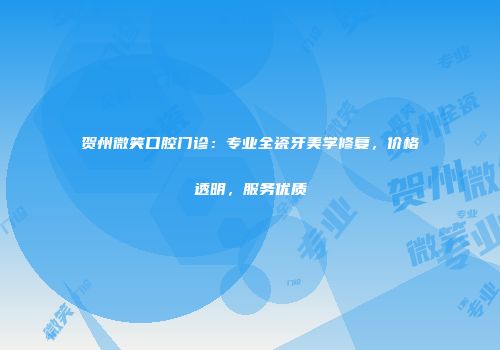 贺州微笑口腔门诊：专业全瓷牙美学修复，价格透明，服务优质
