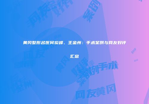 黄冈整形名医何俊峰、王金州：手术案例与网友好评汇总