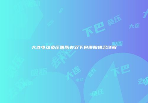 大连电动负压吸脂去双下巴医院排名详解