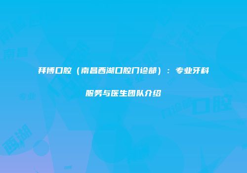 拜博口腔（南昌西湖口腔门诊部）：专业牙科服务与医生团队介绍