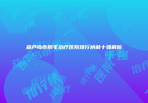 葫芦岛市脱毛治疗医院排行榜前十强解析