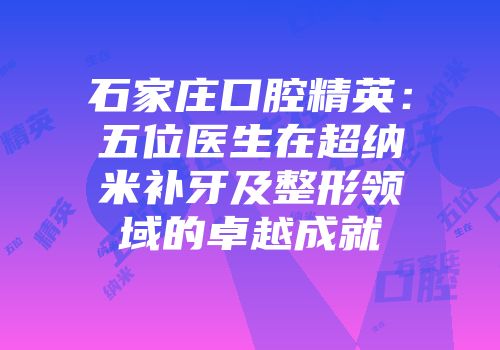 石家庄口腔精英：五位医生在超纳米补牙及整形领域的卓越成就