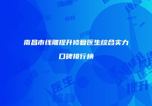 南昌市线雕提升修复医生综合实力口碑排行榜