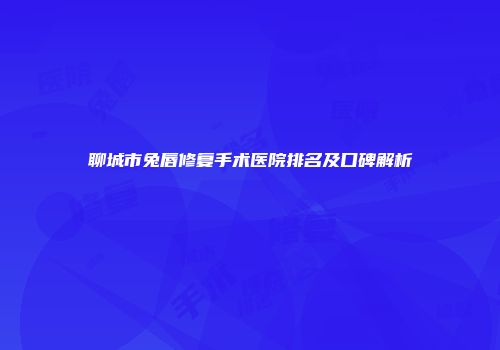 聊城市兔唇修复手术医院排名及口碑解析