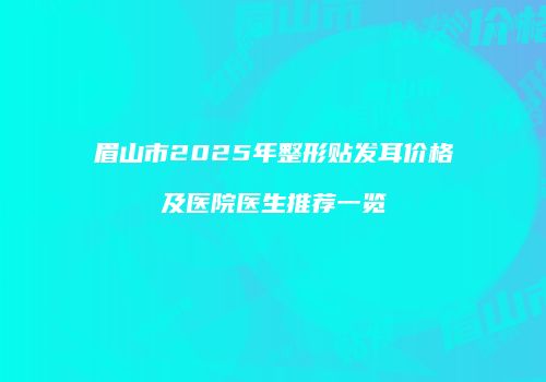 眉山市2025年整形贴发耳价格及医院医生推荐一览