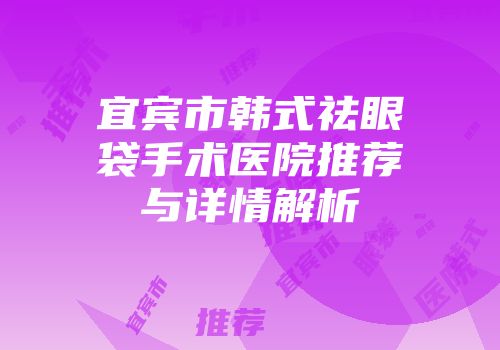 宜宾市韩式祛眼袋手术医院推荐与详情解析