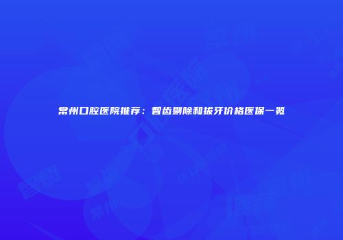 常州口腔医院推荐：智齿剔除和拔牙价格医保一览