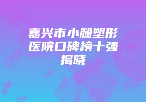 嘉兴市小腿塑形医院口碑榜十强揭晓