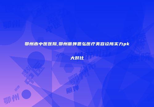 鄂州市中医医院,鄂州丽婵思弘医疗美容诊所实力pk大对比