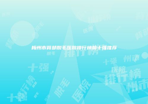 梅州市背部脱毛医院排行榜前十强推荐