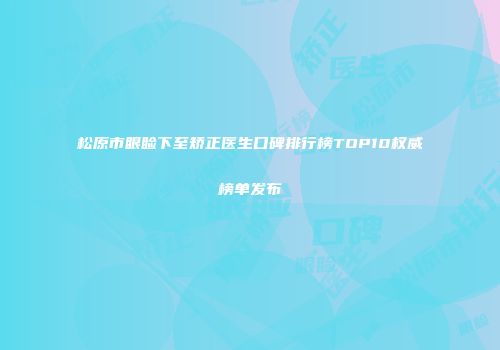 松原市眼睑下至矫正医生口碑排行榜TOP10权威榜单发布