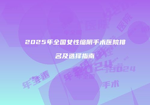 2025年全国女性缩阴手术医院排名及选择指南