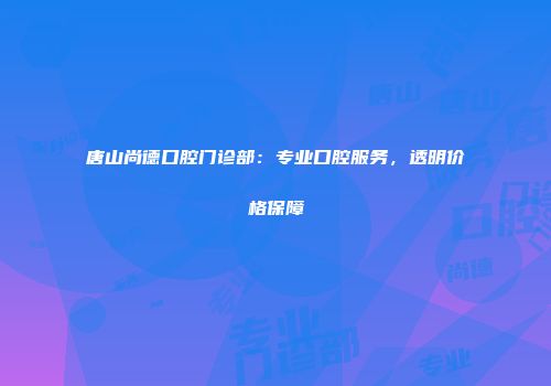 唐山尚德口腔门诊部：专业口腔服务，透明价格保障
