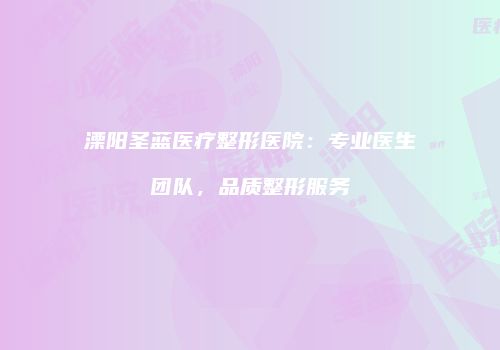 溧阳圣蓝医疗整形医院：专业医生团队，品质整形服务