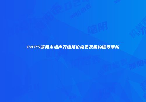2025濮阳市超声刀缩阴价格表及机构推荐解析