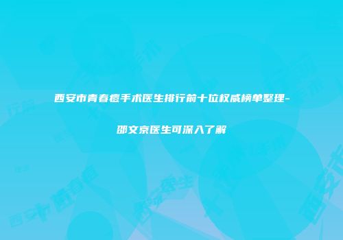 西安市青春痘手术医生排行前十位权威榜单整理-邵文京医生可深入了解