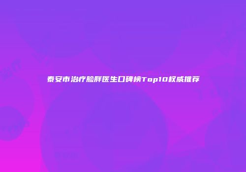 泰安市治疗脸胖医生口碑榜Top10权威推荐